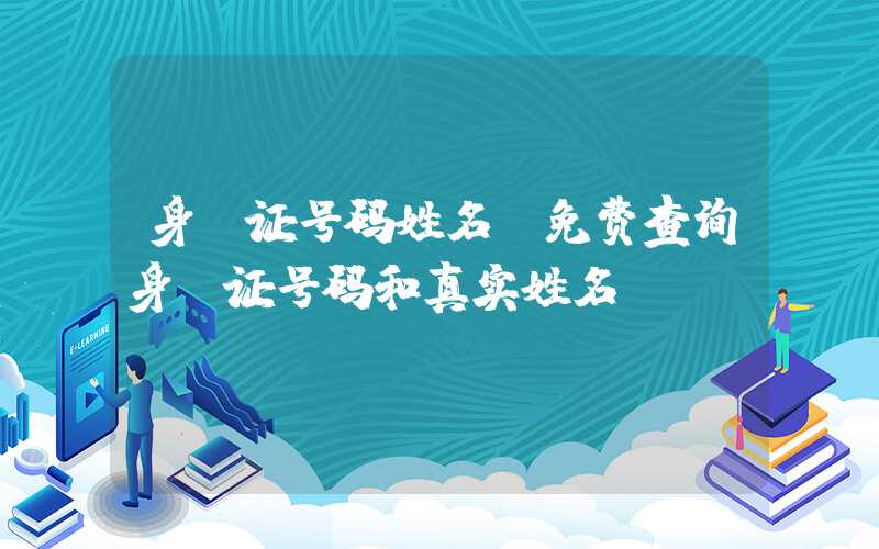 身份证号码姓名（免费查询身份证号码和真实姓名）