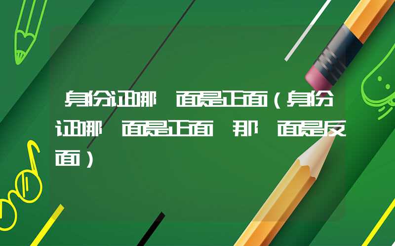 身份证哪一面是正面（身份证哪一面是正面 那一面是反面）