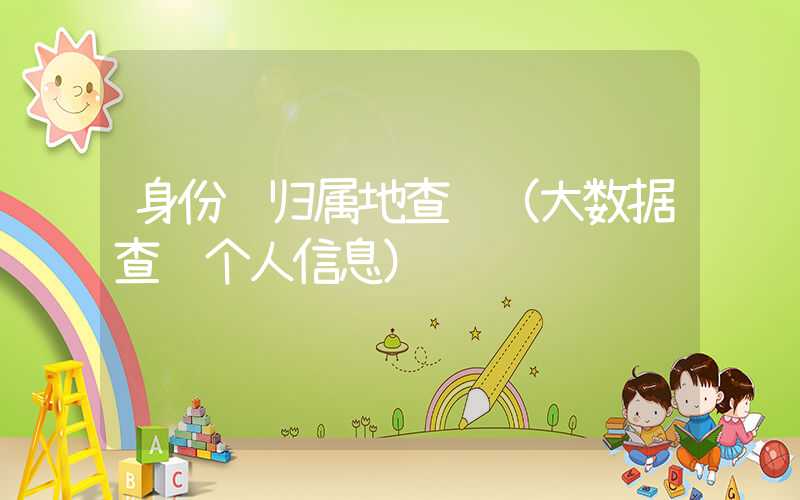 身份证归属地查询（大数据查询个人信息）