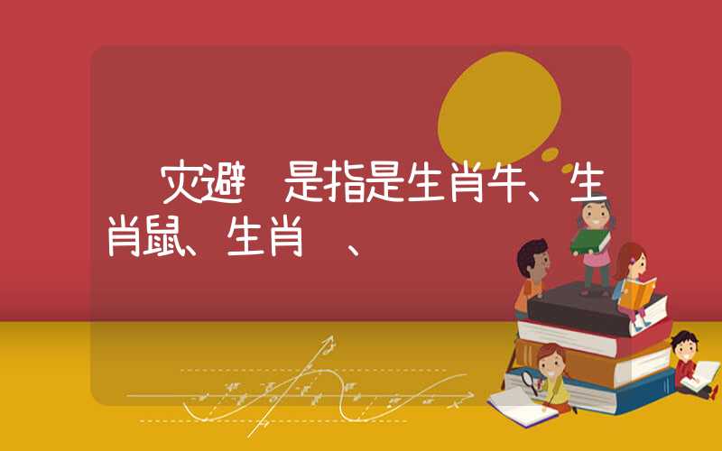 躲灾避难是指是生肖牛、生肖鼠、生肖鸡、