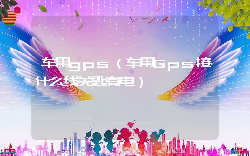 车用gps（车用Gps接什么线关匙有电）