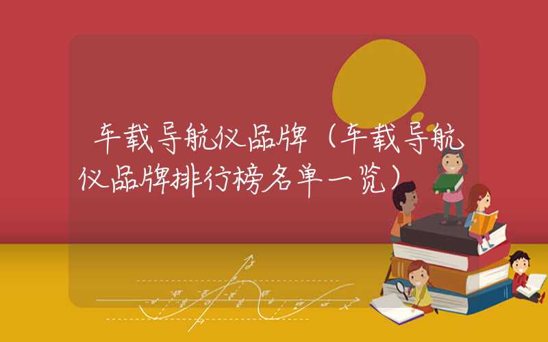 车载导航仪品牌（车载导航仪品牌排行榜名单一览）