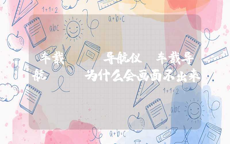 车载dvd导航仪（车载导航dvd为什么会画面不出来）
