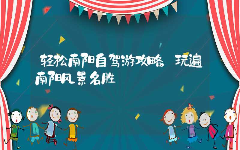 轻松南阳自驾游攻略，玩遍南阳风景名胜