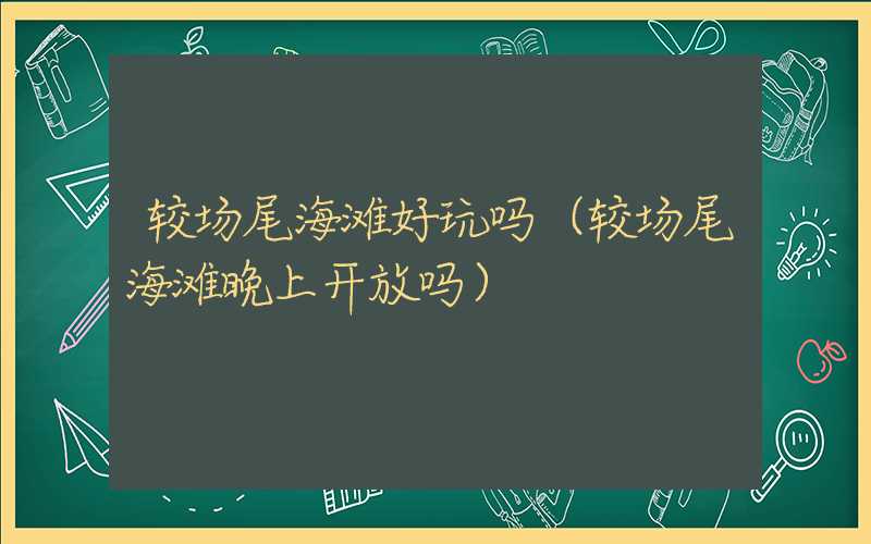 较场尾海滩好玩吗(较场尾海滩晚上开放吗)