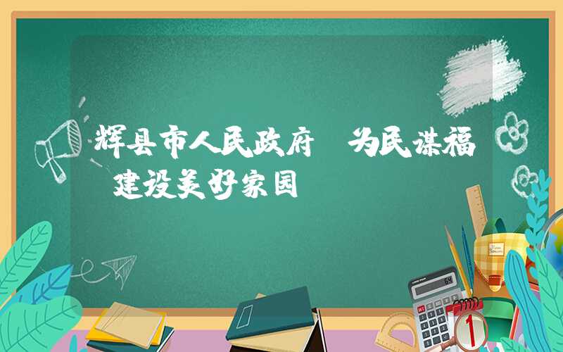 辉县市人民政府：为民谋福，建设美好家园