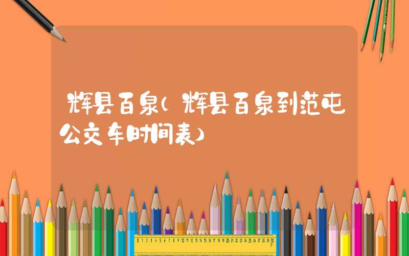 辉县百泉（辉县百泉到范屯公交车时间表）