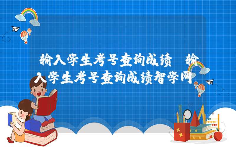 输入学生考号查询成绩(输入学生考号查询成绩智学网)