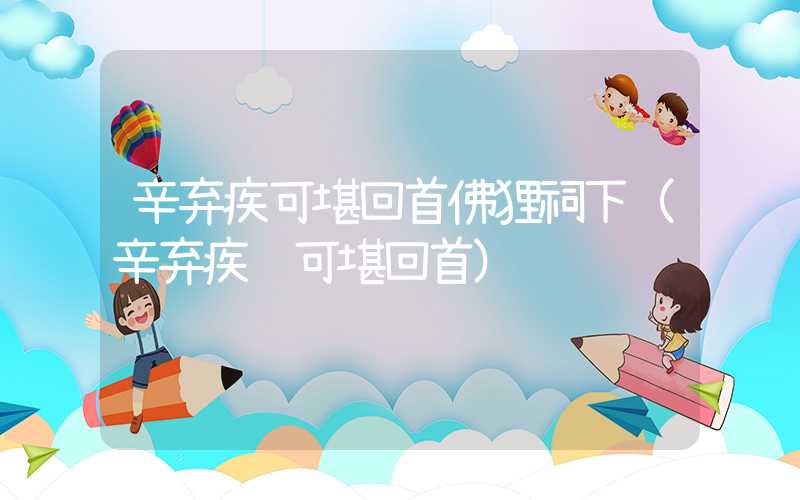 辛弃疾可堪回首佛狸祠下（辛弃疾 可堪回首）