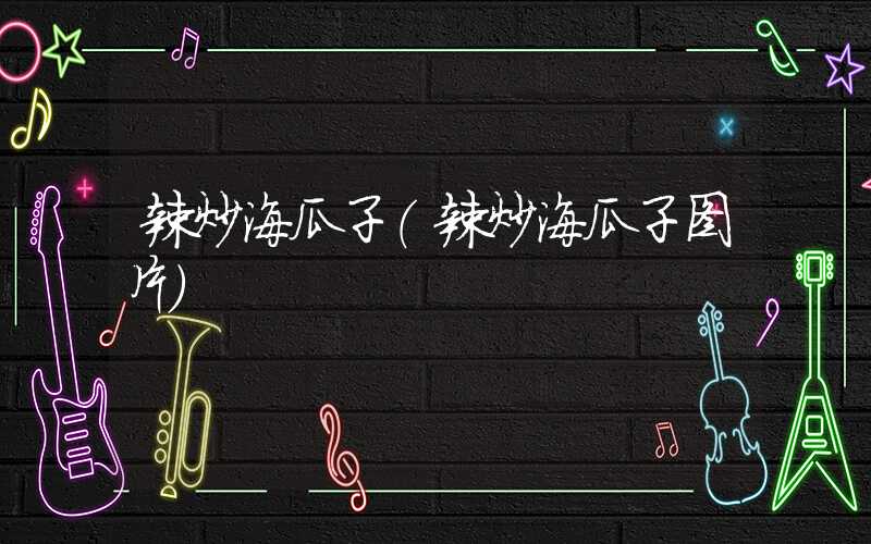 辣炒海瓜子（辣炒海瓜子图片）