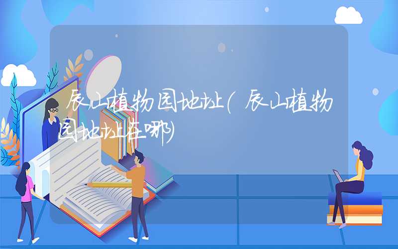 辰山植物园地址（辰山植物园地址在哪）