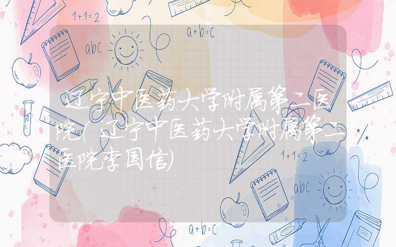 辽宁中医药大学附属第二医院(辽宁中医药大学附属第二医院李国信)