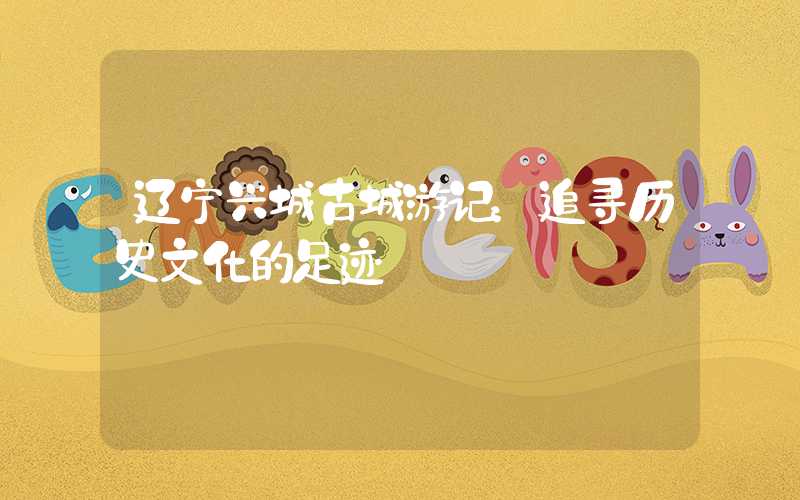 辽宁兴城古城游记：追寻历史文化的足迹