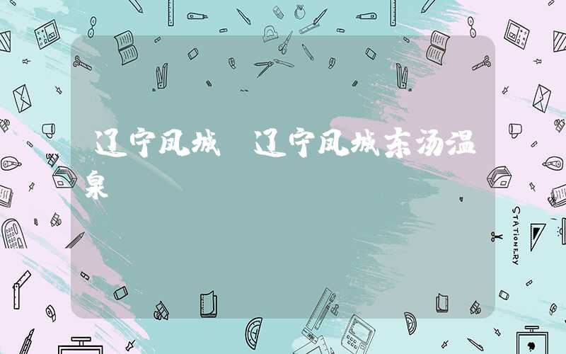 辽宁凤城(辽宁凤城东汤温泉)
