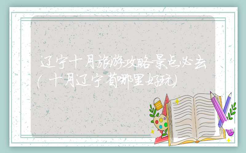 辽宁十月旅游攻略景点必去（十月辽宁省哪里好玩）