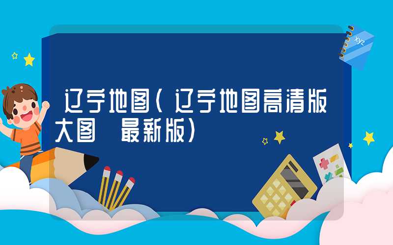辽宁地图（辽宁地图高清版大图 最新版）