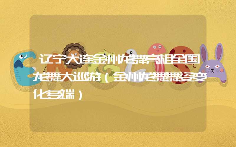 辽宁大连金州龙舞亮相全国龙舞大巡游（金州龙舞舞姿变化多端）