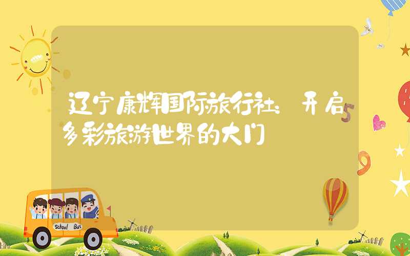 辽宁康辉国际旅行社：开启多彩旅游世界的大门
