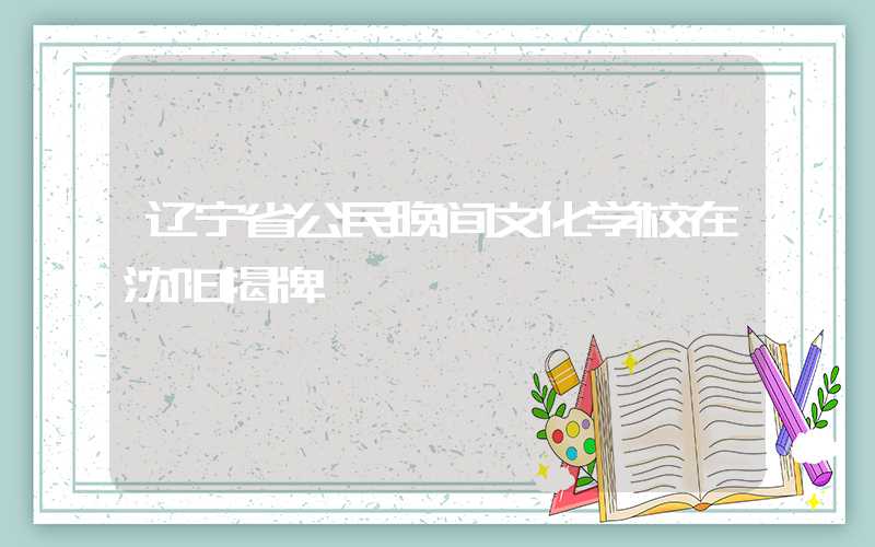 辽宁省公民晚间文化学校在沈阳揭牌