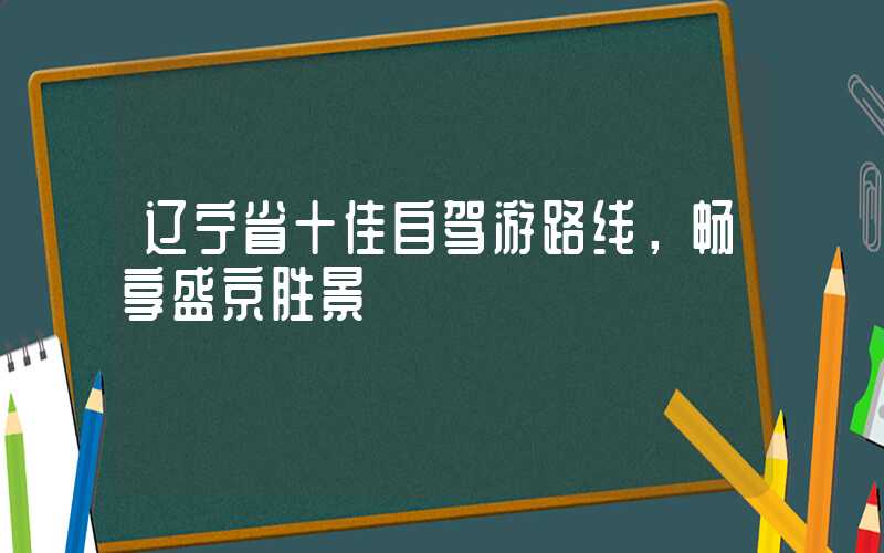 辽宁省十佳自驾游路线，畅享盛京胜景