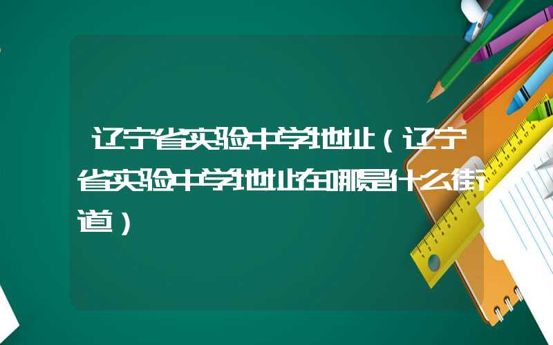 辽宁省实验中学地址（辽宁省实验中学地址在哪是什么街道）