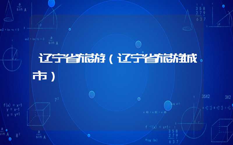 辽宁省旅游(辽宁省旅游城市)