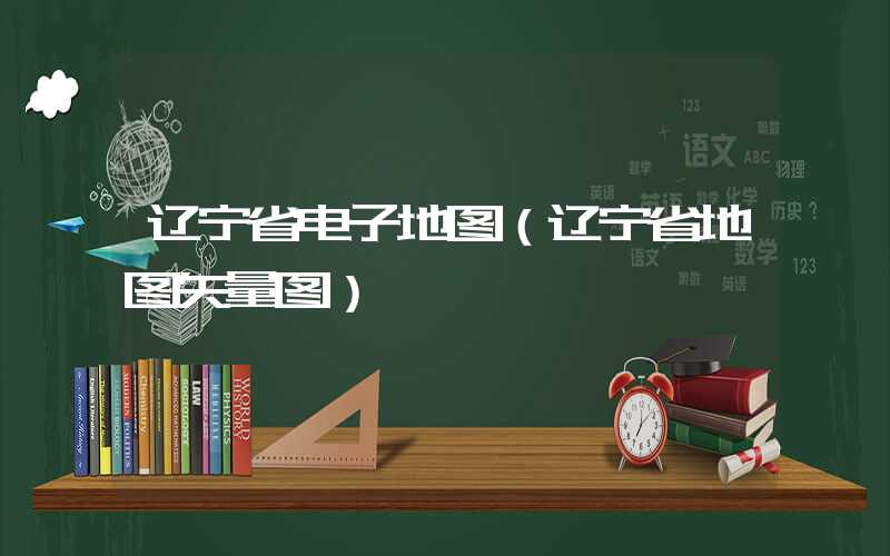 辽宁省电子地图（辽宁省地图矢量图）