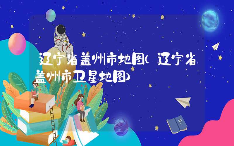 辽宁省盖州市地图（辽宁省盖州市卫星地图）