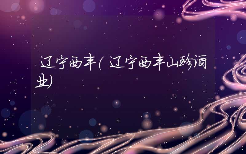 辽宁西丰（辽宁西丰山珍酒业）