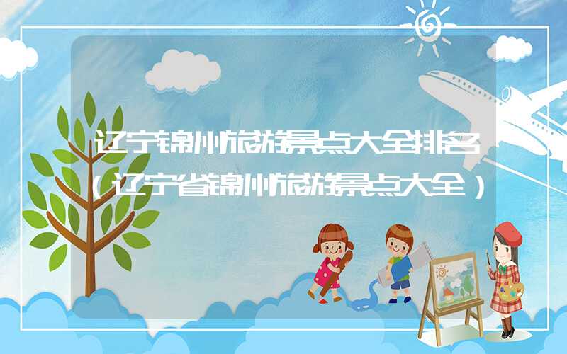 辽宁锦州旅游景点大全排名（辽宁省锦州旅游景点大全）