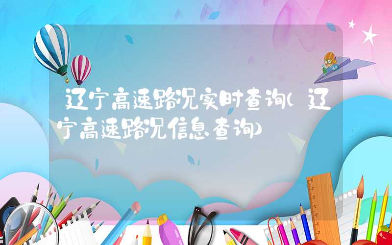 辽宁高速路况实时查询（辽宁高速路况信息查询）