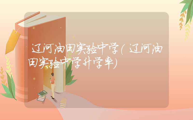 辽河油田实验中学（辽河油田实验中学升学率）