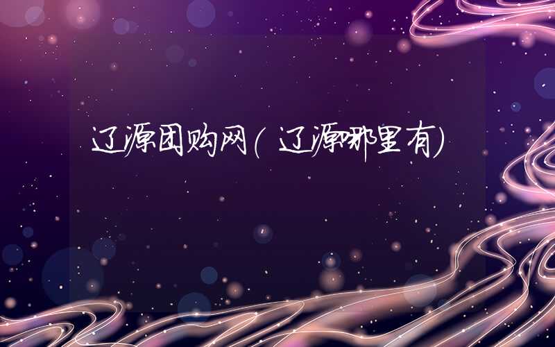 辽源团购网(辽源哪里有)