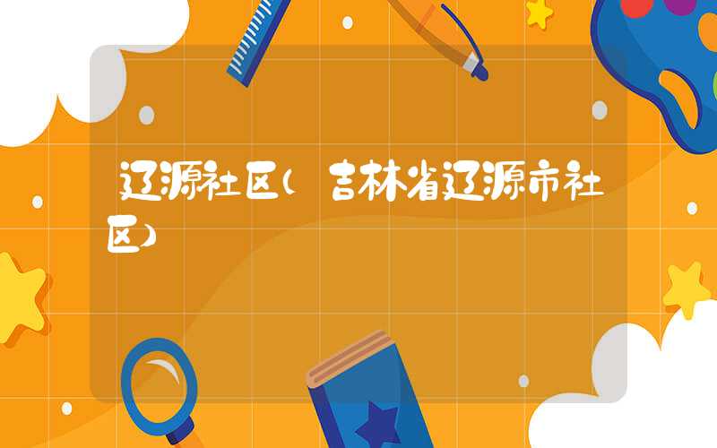 辽源社区（吉林省辽源市社区）
