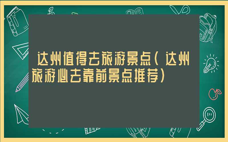 达州值得去旅游景点（达州旅游必去靠前景点推荐）