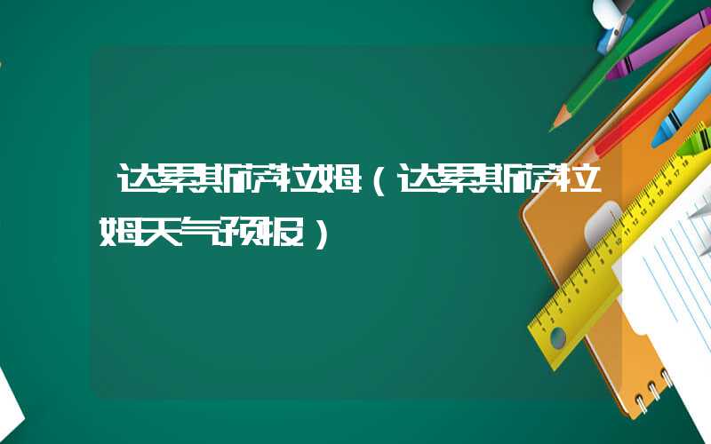 达累斯萨拉姆（达累斯萨拉姆天气预报）
