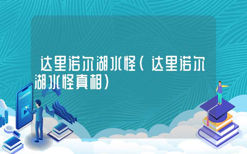 达里诺尔湖水怪（达里诺尔湖水怪真相）