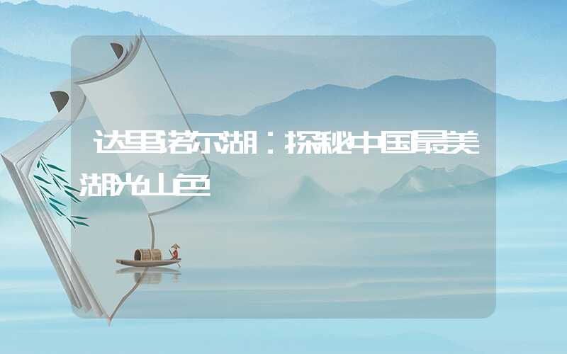 达里诺尔湖：探秘中国最美湖光山色