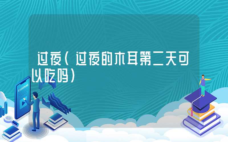 过夜(过夜的木耳第二天可以吃吗)