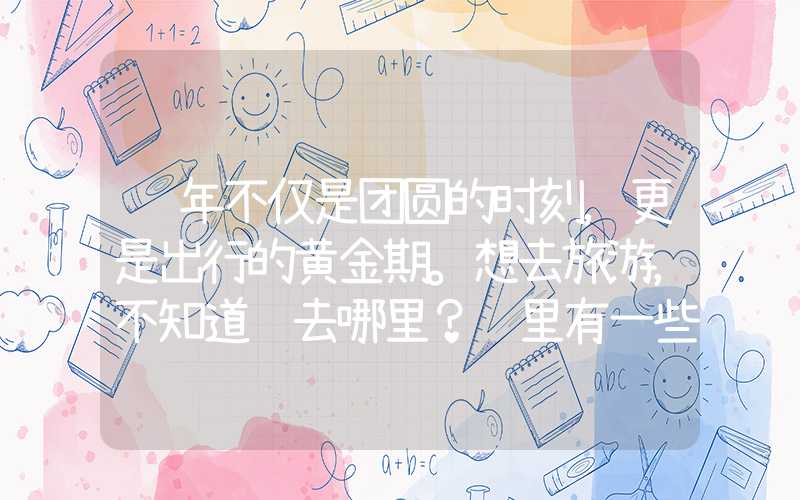 过年不仅是团圆的时刻,更是出行的黄金期。想去旅游,不知道该去哪里?这里有一些推荐!