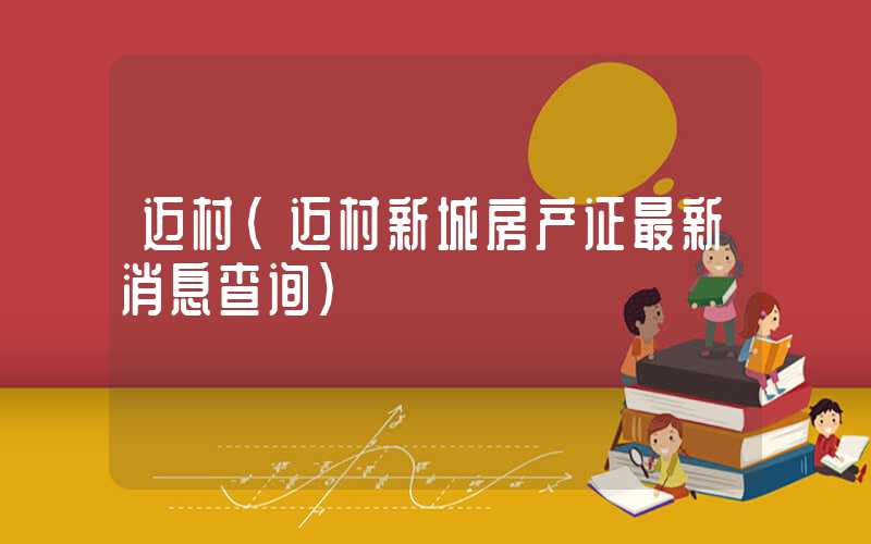 迈村（迈村新城房产证最新消息查询）