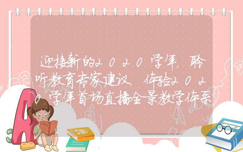 迎接新的2020学年,聆听教育专家建议,体验2020学年首场直播全景教学体系