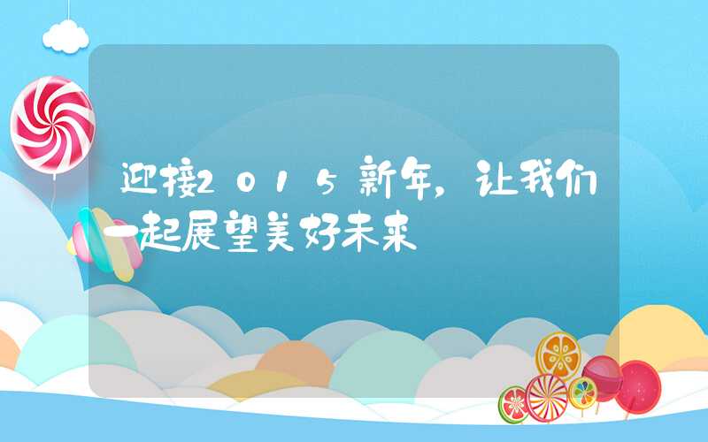迎接2015新年，让我们一起展望美好未来