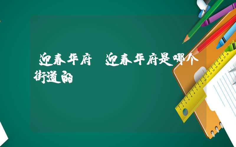 迎春华府（迎春华府是哪个街道的）