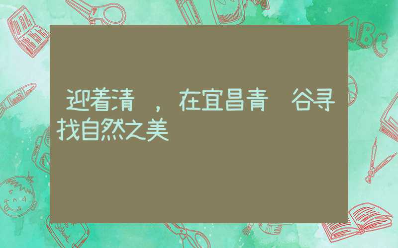 迎着清风,在宜昌青龙谷寻找自然之美
