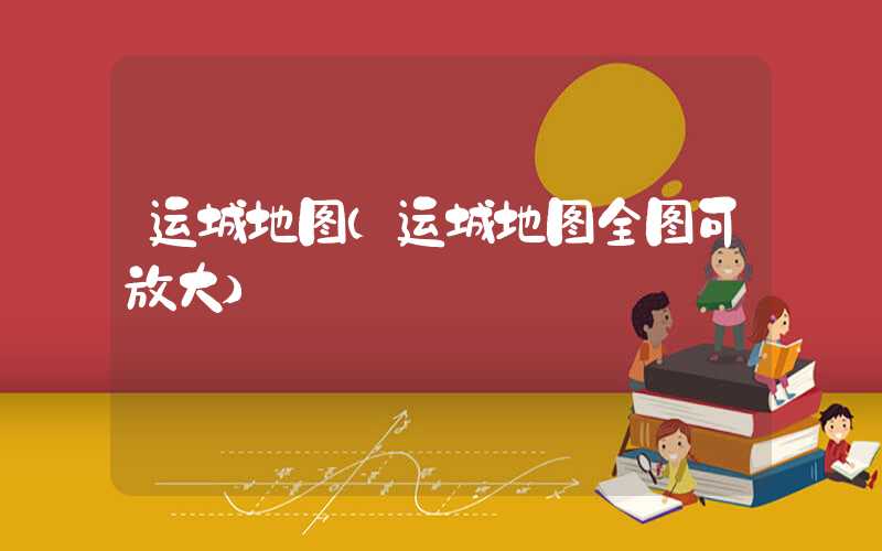运城地图（运城地图全图可放大）