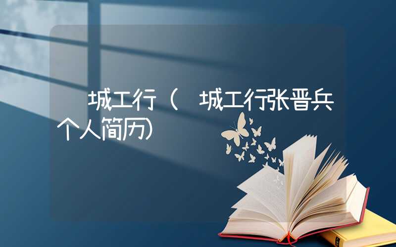 运城工行(运城工行张晋兵个人简历)
