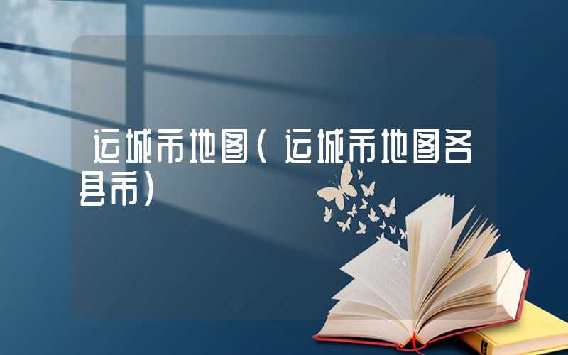 运城市地图（运城市地图各县市）