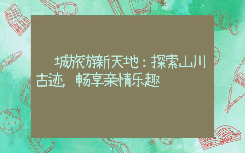 运城旅游新天地：探索山川古迹，畅享亲情乐趣