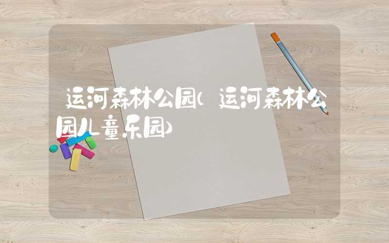 运河森林公园(运河森林公园儿童乐园)